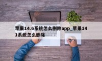 苹果14.6系统怎么删除app_苹果141系统怎么删除