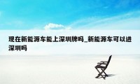 现在新能源车能上深圳牌吗_新能源车可以进深圳吗