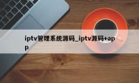 iptv管理系统源码_iptv源码+app