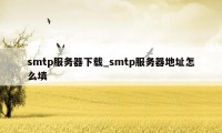 smtp服务器下载_smtp服务器地址怎么填