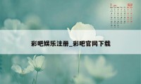 彩吧娱乐注册_彩吧官网下载