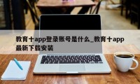 教育十app登录账号是什么_教育十app最新下载安装