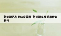 新能源汽车导航安装图_新能源车导航用什么软件