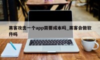 黑客攻击一个app需要成本吗_黑客会做软件吗