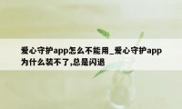 爱心守护app怎么不能用_爱心守护app为什么装不了,总是闪退