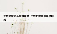 牛栏奶粉怎么查询真伪_牛栏奶粉查询真伪网站