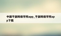 中国干部网络学院app_干部网络学院app下载