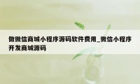 做微信商城小程序源码软件费用_微信小程序开发商城源码