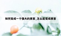 如何变成一个强大的黑客_怎么能变成黑客