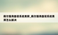 戴尔服务器装系统黑屏_戴尔服务器装系统黑屏怎么解决