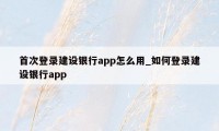 首次登录建设银行app怎么用_如何登录建设银行app