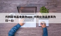 代购化妆品查真伪app_代购化妆品查真伪扫一扫