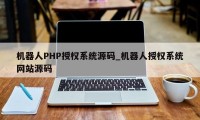 机器人PHP授权系统源码_机器人授权系统网站源码