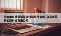 能源山东盛荣新能源科技有限公司_山东景荣新能源科技有限公司