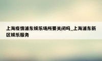 上海疫情浦东娱乐场所要关闭吗_上海浦东新区娱乐服务