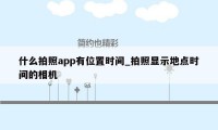 什么拍照app有位置时间_拍照显示地点时间的相机