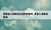 黑客能入侵腾讯公司的网络吗_黑客入侵腾讯是谁