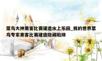 菜鸟大神黑客比赛建造水上乐园_我的世界菜鸟专家黑客比赛建造隐藏陷阱