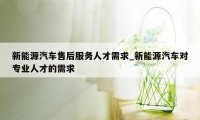 新能源汽车售后服务人才需求_新能源汽车对专业人才的需求