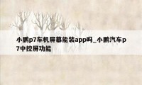 小鹏p7车机屏幕能装app吗_小鹏汽车p7中控屏功能