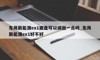 东风新能源ex1底盘可以调低一点吗_东风新能源ex1好不好