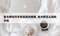 鲁大师软件手机验真伪视频_鲁大师怎么验机手机