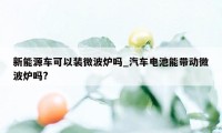 新能源车可以装微波炉吗_汽车电池能带动微波炉吗?