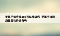 苹果手机查找app可以降级吗_苹果手机降级里面软件还有吗