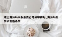 纯正溯源码大燕条自己吃买哪种好_溯源码燕窝和普通燕窝