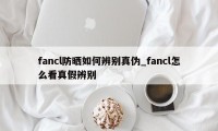 fancl防晒如何辨别真伪_fancl怎么看真假辨别