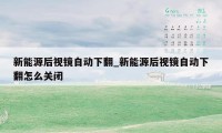 新能源后视镜自动下翻_新能源后视镜自动下翻怎么关闭