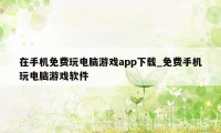 在手机免费玩电脑游戏app下载_免费手机玩电脑游戏软件