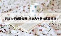 河北大学新体育场_河北大学新校区篮球场