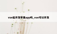 vue能开发苹果app吗_vue可以开发