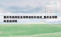 重庆市南岸区足球师资校长培训_重庆足球教练员培训班