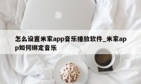 怎么设置米家app音乐播放软件_米家app如何绑定音乐