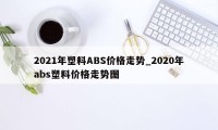 2021年塑料ABS价格走势_2020年abs塑料价格走势图