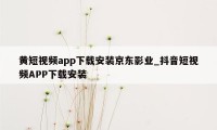 黄短视频app下载安装京东影业_抖音短视频APP下载安装