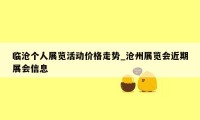 临沧个人展览活动价格走势_沧州展览会近期展会信息