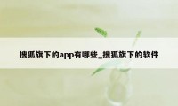 搜狐旗下的app有哪些_搜狐旗下的软件