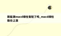 新能源macd绿柱变短了吗_macd绿柱股价上涨