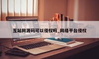 互站网源码可以侵权吗_网络平台侵权