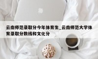 云南师范录取分今年体育生_云南师范大学体育录取分数线和文化分