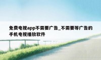 免费电视app不需要广告_不需要等广告的手机电视播放软件