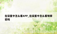 在设置中怎么看APP_在设置中怎么看锁屏密码