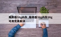 服务器32g内存_服务器32g内存16g可用完美解决