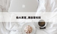 极火黑客_黑极客科技