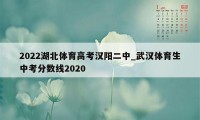 2022湖北体育高考汉阳二中_武汉体育生中考分数线2020