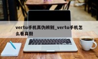 vertu手机真伪辨别_vertu手机怎么看真假