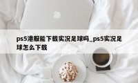 ps5港服能下载实况足球吗_ps5实况足球怎么下载